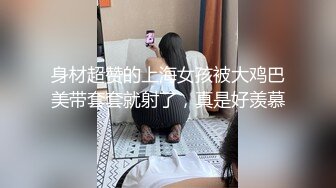 身材超赞的上海女孩被大鸡巴美带套套就射了，真是好羡慕