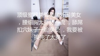 顶级蜜桃美臀高端外围美女 ，腰细胸大身材一流 ，舔屌扣穴妹子一脸享受 ，我要被操死了太爽了