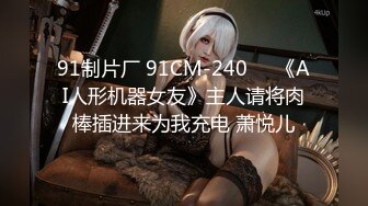 91制片厂 91CM-240❤️《AI人形机器女友》主人请将肉棒插进来为我充电 萧悦儿