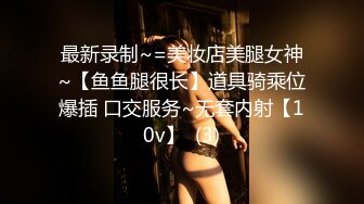 最新录制~=美妆店美腿女神~【鱼鱼腿很长】道具骑乘位爆插 口交服务~无套内射【10v】  (3)