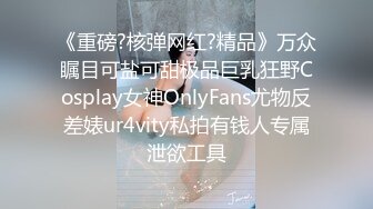 《重磅?核弹网红?精品》万众瞩目可盐可甜极品巨乳狂野Cosplay女神OnlyFans尤物反差婊ur4vity私拍有钱人专属泄欲工具