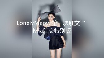 LonelyMeow 第一次肛交“ Mia肛交特别版