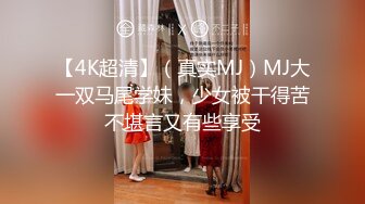 【4K超清】（真实MJ）MJ大一双马尾学妹，少女被干得苦不堪言又有些享受