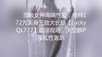 ✅✅顶级女神高端性爱，推特172九头身无敌大长腿【LuckyQL777】超淫现场，大型群P淫乱性轰趴