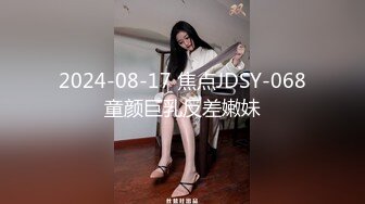  2024-08-17 焦点JDSY-068童颜巨乳反差嫩妹