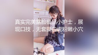 真实完美露脸极品小护士，展现口技，无套操白虎粉嫩小穴