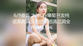 6/9最新 大神Lay爆菊开发纯欲系耐操女友白浆喷涌三洞全开VIP1196