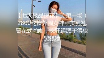 【七天极品探花】（第一场）2800约操外围女神，美乳翘臀花式啪啪，疯狂蹂躏干得鬼哭狼嚎