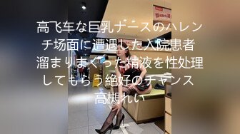 高飞车な巨乳ナースのハレンチ场面に遭遇した入院患者 溜まりまくった精液を性处理してもらう絶好のチャンス 高槻れい