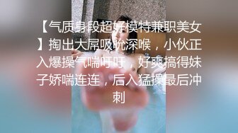 【气质身段超好模特兼职美女】掏出大屌吸吮深喉，小伙正入爆操气喘吁吁，好爽搞得妹子娇喘连连，后入猛操最后冲刺