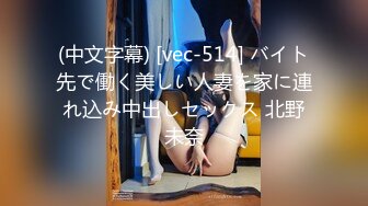 (中文字幕) [vec-514] バイト先で働く美しい人妻を家に連れ込み中出しセックス 北野未奈