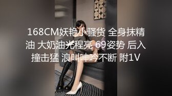 168CM妖艳小骚货 全身抹精油 大奶油光程亮 69姿势 后入撞击猛 浪叫呻吟不断 附1V