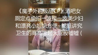 《魔手外购极品CP》酒吧女厕定点偸拍一波接一波美少妇和漂亮小姐姐方便~都挺讲究卫生的高高撅起大屁股嘘嘘 (9)