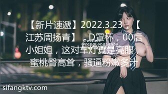 【新片速遞】2022.3.23，【江苏周扬青】，D罩杯，00后小姐姐，这对车灯真是亮眼，蜜桃臀高耸，骚逼粉嫩多汁