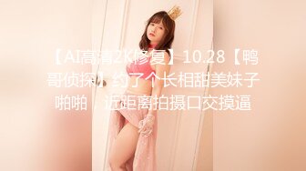 【AI高清2K修复】10.28【鸭哥侦探】约了个长相甜美妹子啪啪，近距离拍摄口交摸逼