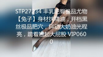 STP27234 丰乳肥臀极品尤物【兔子】身材抹精油，开档黑丝极品肥穴，抖动大奶油光程亮，跪着翘起大屁股 VIP0600