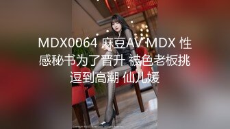 MDX0064 麻豆AV MDX 性感秘书为了晋升 被色老板挑逗到高潮 仙儿媛