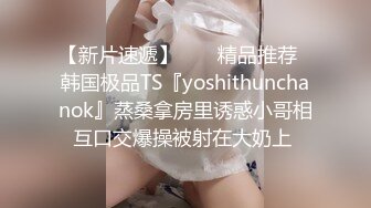 【新片速遞】  ❤️精品推荐❤韩国极品TS『yoshithunchanok』蒸桑拿房里诱惑小哥相互口交爆操被射在大奶上 