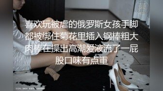 喜欢玩被虐的俄罗斯女孩手脚都被绑住菊花里插入钢棒粗大肉棒在操出高潮爱液流了一屁股口味有点重