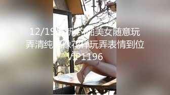 12/19最新 约啪美女随意玩弄清纯偶像花样玩弄表情到位VIP1196