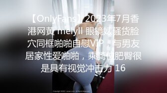 【OnlyFans】2023年7月香港网黄 melyll 眼镜婊骚货脸穴同框啪啪自慰VIP，与男友居家性爱啪啪，乘骑位肥臀很是具有视觉冲击力 16