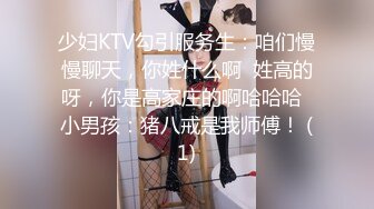 少妇KTV勾引服务生：咱们慢慢聊天，你姓什么啊  姓高的呀，你是高家庄的啊哈哈哈  小男孩：猪八戒是我师傅！ (1)