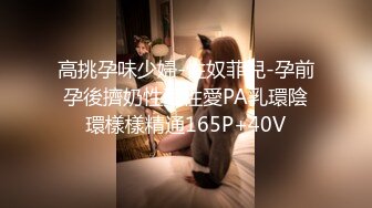 高挑孕味少婦-性奴菲兒-孕前孕後擠奶性愛性愛PA乳環陰環樣樣精通165P+40V