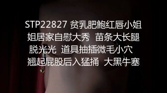 STP22827 贫乳肥鲍红唇小姐姐居家自慰大秀  苗条大长腿脱光光  道具抽插微毛小穴  翘起屁股后入猛捅  大黑牛塞