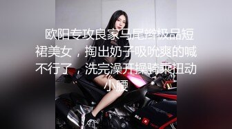   欧阳专攻良家马尾辫极品短裙美女，掏出奶子吸吮爽的喊不行了，洗完澡开操骑乘扭动小腰