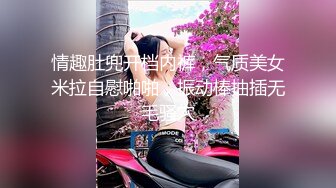 情趣肚兜开档内裤，气质美女米拉自慰啪啪，振动棒抽插无毛骚穴