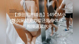 【原创国产精选】149CM小妹欠网贷无力偿还靠身体还，抱操逼紧水多