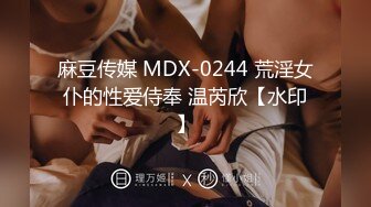 麻豆传媒 MDX-0244 荒淫女仆的性爱侍奉 温芮欣【水印】