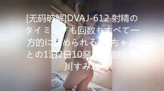 [无码破解]DVAJ-612 射精のタイミングも回数もすべて一方的に決められるドSちゃんとの1泊2日10発不倫旅行 黒川すみれ