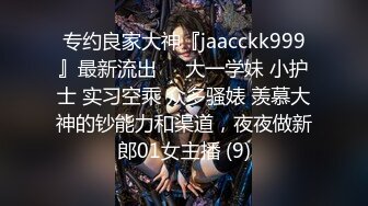 专约良家大神『jaacckk999』最新流出❤️大一学妹 小护士 实习空乘 众多骚婊 羡慕大神的钞能力和渠道，夜夜做新郎01女主播 (9)