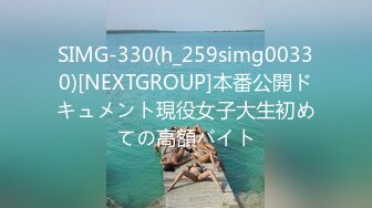 SIMG-330(h_259simg00330)[NEXTGROUP]本番公開ドキュメント現役女子大生初めての高額バイト