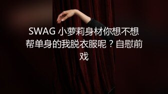 SWAG 小萝莉身材你想不想帮单身的我脱衣服呢？自慰前戏