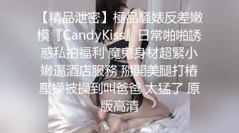 【精品泄密】極品騷婊反差嫩模『CandyKiss』日常啪啪誘惑私拍福利 魔鬼身材超緊小嫩逼酒店服務 掰開美腿打樁壓操被操到叫爸爸 太猛了 原版高清