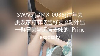 SWAG [DMX-0035]过年去朋友家打麻将趁好友临时外出一群兄弟与远房表妹的  Princessdolly