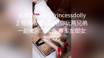 台湾SWAG『Princessdolly』经典收藏KTV陪你玩两兄弟一起肏前后夹击 赛车女郎女郎COS