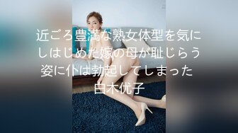 近ごろ豊満な熟女体型を気にしはじめた嫁の母が耻じらう姿に仆は勃起してしまった 白木优子