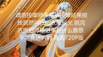 请男按摩师来家里按摩结果按按居然叫我把衣服脱光 脱完衣服把J8插进来是什么意思 干完竟还内射 高清720P版