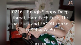 0216 - Rough Sloppy Deepthroat, Hard Face Fuck, Throat Fuck and FACIAL (ph5dee89bac7ae5)