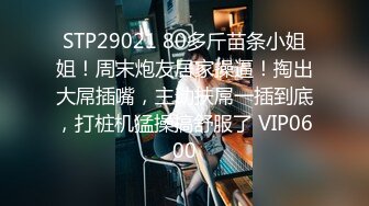 STP29021 80多斤苗条小姐姐！周末炮友居家操逼！掏出大屌插嘴，主动扶屌一插到底，打桩机猛操搞舒服了 VIP0600