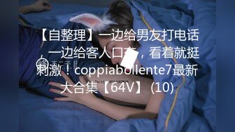 【自整理】一边给男友打电话，一边给客人口交，看着就挺刺激！coppiabollente7最新大合集【64V】 (10)