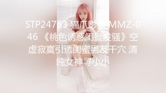 STP24763 猫爪影像 MMZ-046 《桃色诱惑闺蜜发骚》空虚寂寞引诱闺蜜男友干穴 清纯女神寻小小