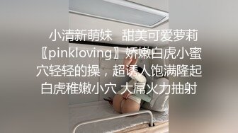 ♈小清新萌妹♈甜美可爱萝莉〖pinkloving〗娇嫩白虎小蜜穴轻轻的操，超诱人饱满隆起白虎稚嫩小穴 大屌火力抽射