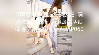 STP27002 酒店约操少妇  隔着衣服一顿摸  跪地吸屌活很棒 张开双腿爆插后入 VIP0600