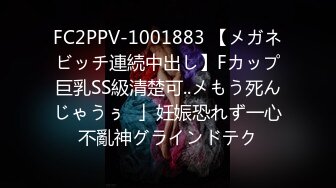 FC2PPV-1001883 【メガネビッチ連続中出し】Fカップ巨乳SS級清楚可..メもう死んじゃうぅ♥」妊娠恐れず一心不亂神グラインドテク