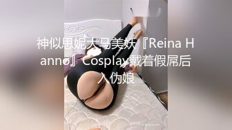 神似思妮大马美妖『Reina Hanno』Cosplay戴着假屌后入伪娘