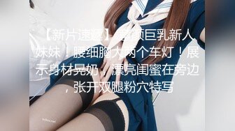 【新片速遞】 童颜巨乳新人妹妹！腰细胸大两个车灯！展示身材晃奶，漂亮闺蜜在旁边，张开双腿粉穴特写